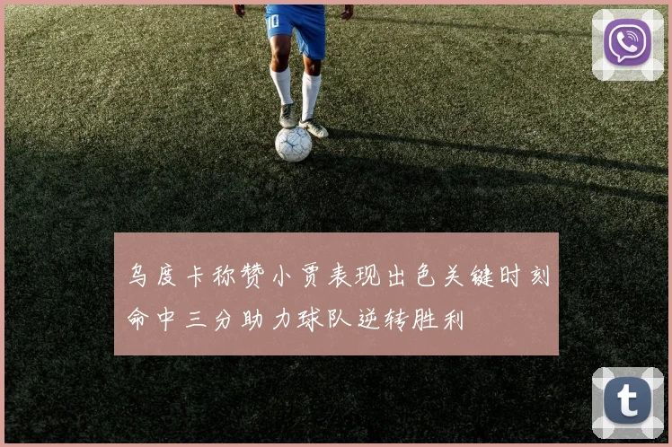 乌度卡称赞小贾表现出色关键时刻命中三分助力球队逆转胜利