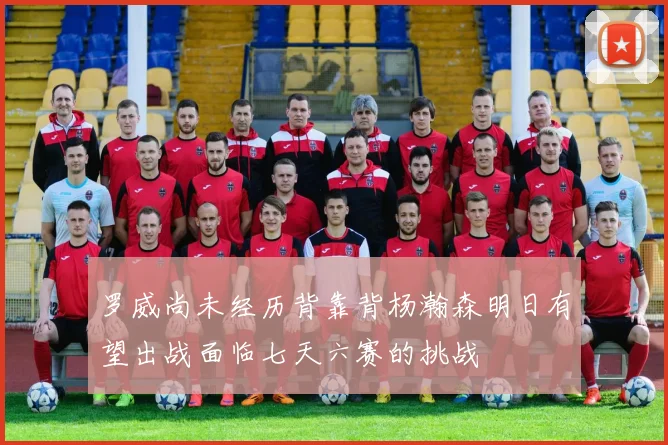 罗威尚未经历背靠背杨瀚森明日有望出战面临七天六赛的挑战
