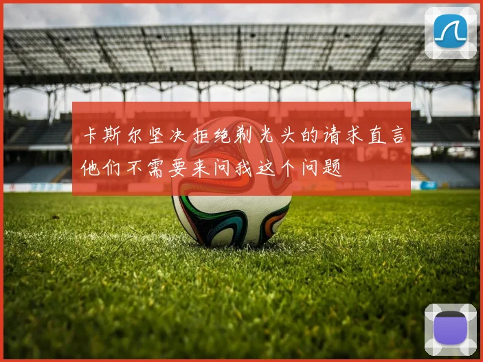 卡斯尔坚决拒绝剃光头的请求直言他们不需要来问我这个问题
