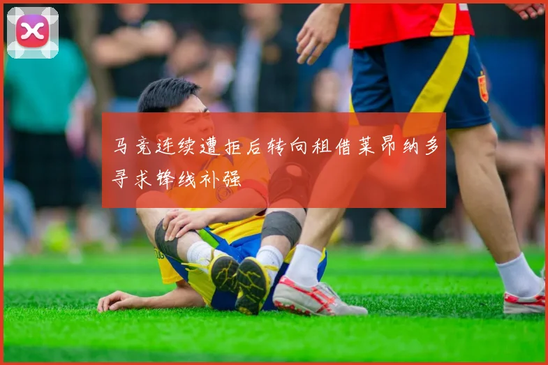 马竞连续遭拒后转向租借莱昂纳多寻求锋线补强