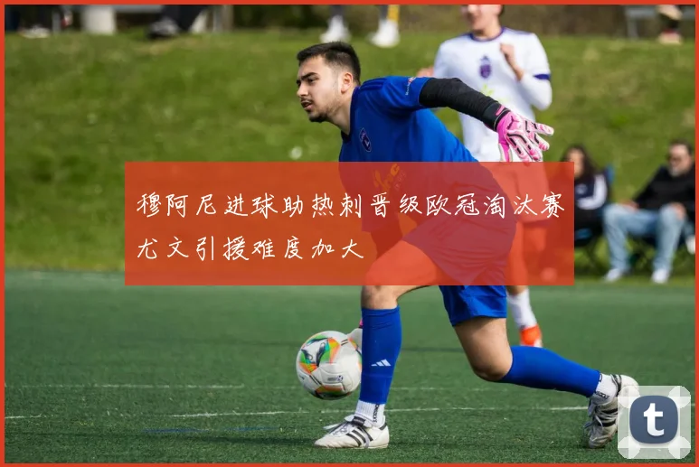 穆阿尼进球助热刺晋级欧冠淘汰赛尤文引援难度加大