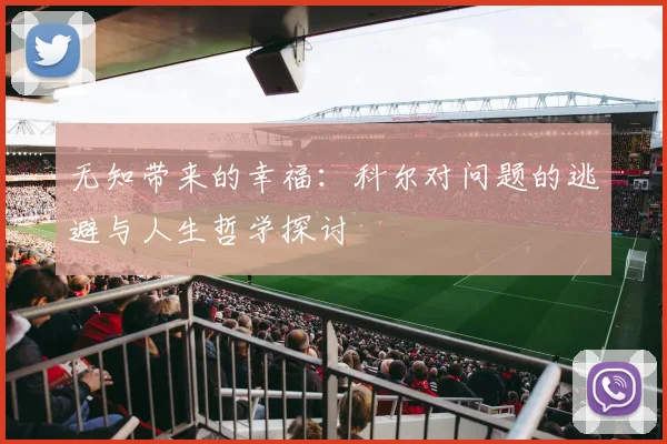 无知带来的幸福：科尔对问题的逃避与人生哲学探讨