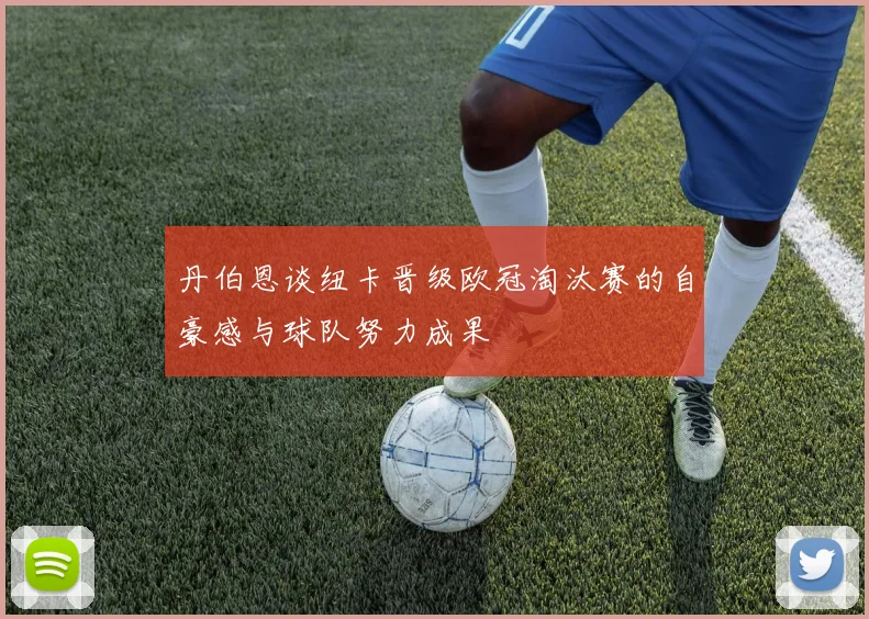 丹伯恩谈纽卡晋级欧冠淘汰赛的自豪感与球队努力成果