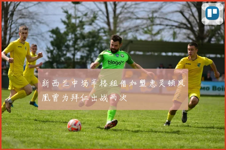 新西兰中场辛格租借加盟惠灵顿凤凰曾为拜仁出战两次