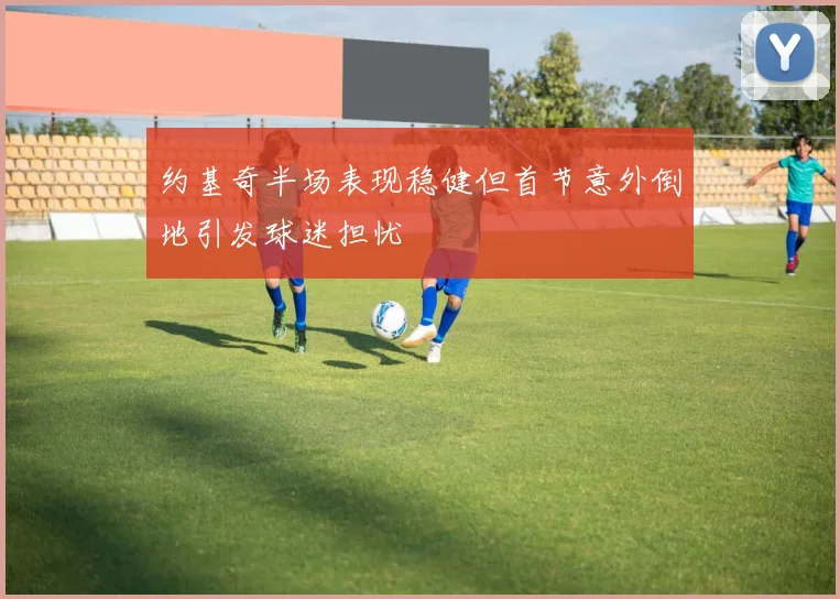 约基奇半场表现稳健但首节意外倒地引发球迷担忧