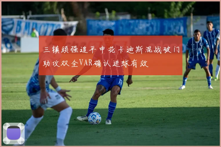 三镇顽强追平申花卡迪斯混战破门助攻双全VAR确认进球有效