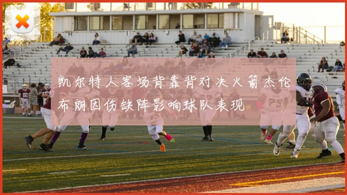 凯尔特人客场背靠背对决火箭杰伦布朗因伤缺阵影响球队表现