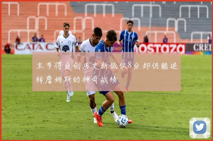 末节得分创历史新低仅8分却仍能逆转詹姆斯的神奇战绩
