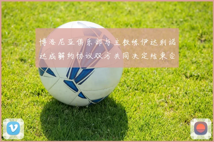 博洛尼亚俱乐部与主教练伊达利诺达成解约协议双方共同决定结束合作关系