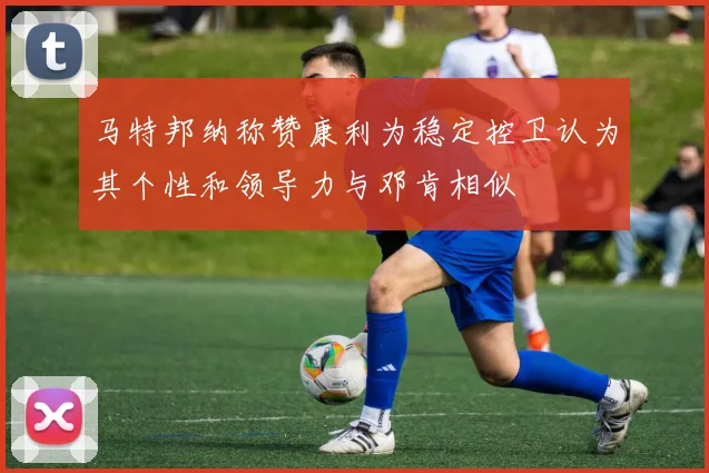 马特邦纳称赞康利为稳定控卫认为其个性和领导力与邓肯相似