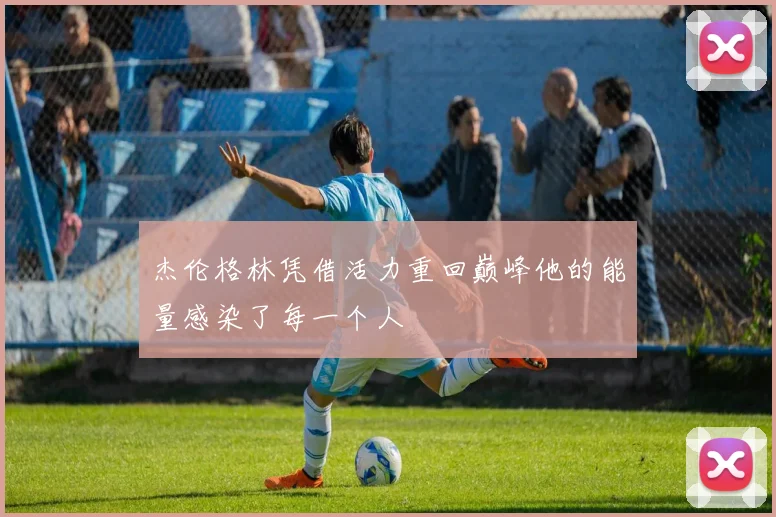 杰伦格林凭借活力重回巅峰他的能量感染了每一个人