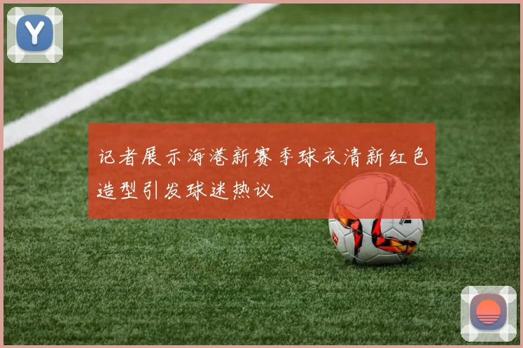 记者展示海港新赛季球衣清新红色造型引发球迷热议