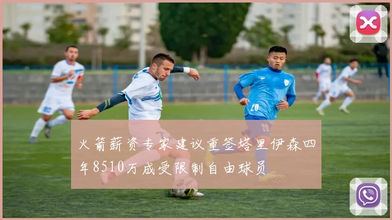 火箭薪资专家建议重签塔里伊森四年8510万成受限制自由球员