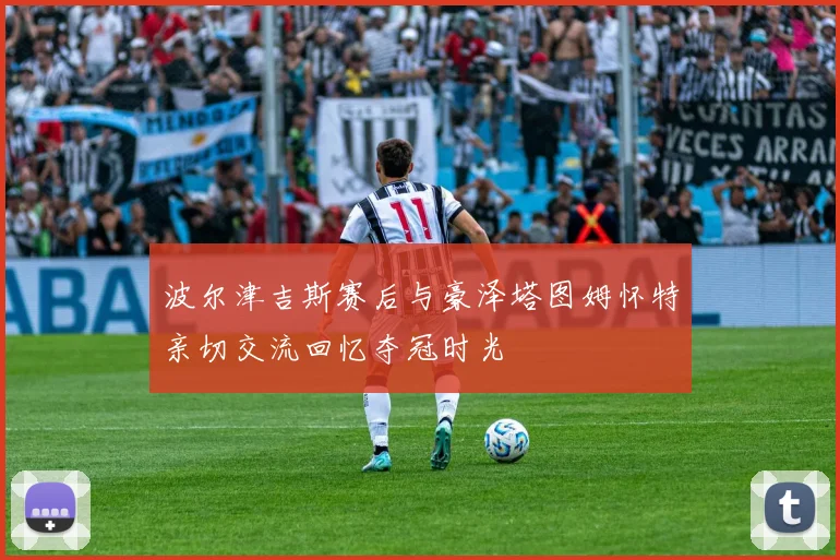 波尔津吉斯赛后与豪泽塔图姆怀特亲切交流回忆夺冠时光